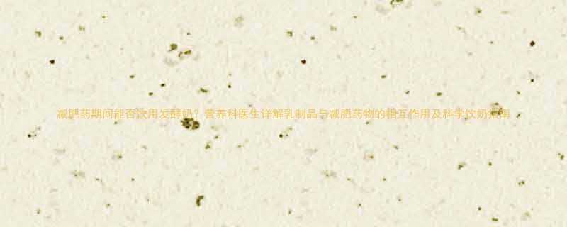 减肥药期间能否饮用发酵奶营养科医生详解乳制品与减肥药物的相互作用及科学饮奶指南-第2张图片-ZBLOG