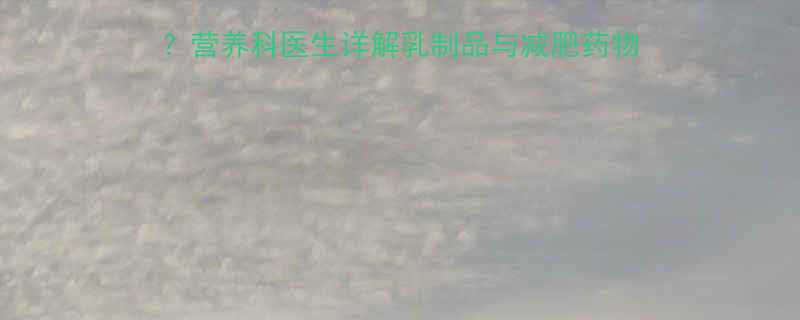 减肥药期间能否饮用发酵奶营养科医生详解乳制品与减肥药物的相互作用及科学饮奶指南-第1张图片-ZBLOG