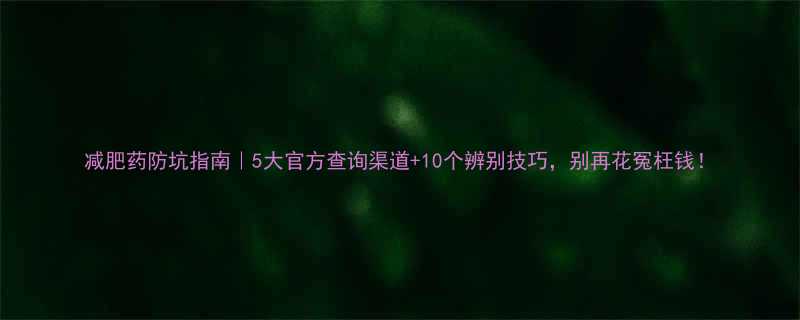 减肥药防坑指南5大官方查询渠道10个辨别技巧别再花冤枉钱-第3张图片-ZBLOG