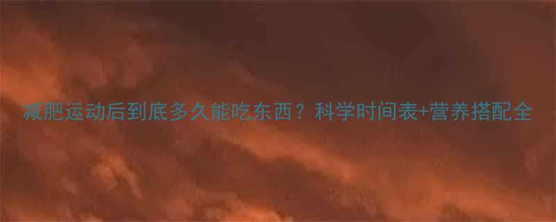 减肥运动后到底多久能吃东西科学时间表营养搭配全-第1张图片-ZBLOG