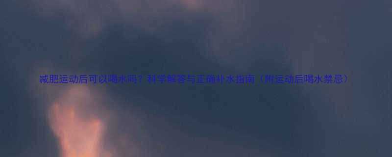 减肥运动后可以喝水吗科学解答与正确补水指南附运动后喝水禁忌-第2张图片-ZBLOG