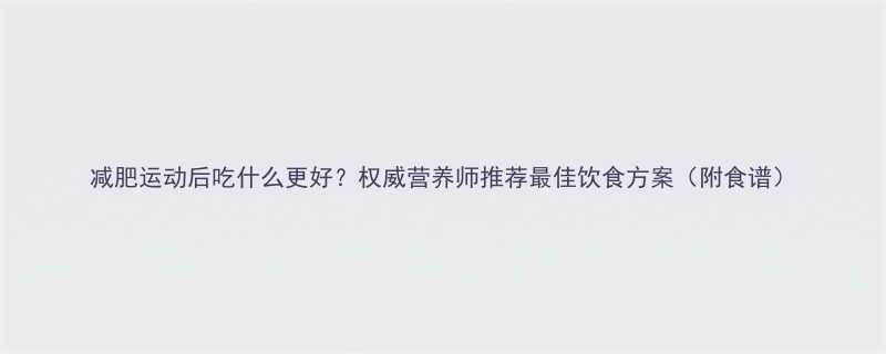 减肥运动后吃什么更好？权威营养师推荐最佳饮食方案（附食谱）-第1张图片-ZBLOG