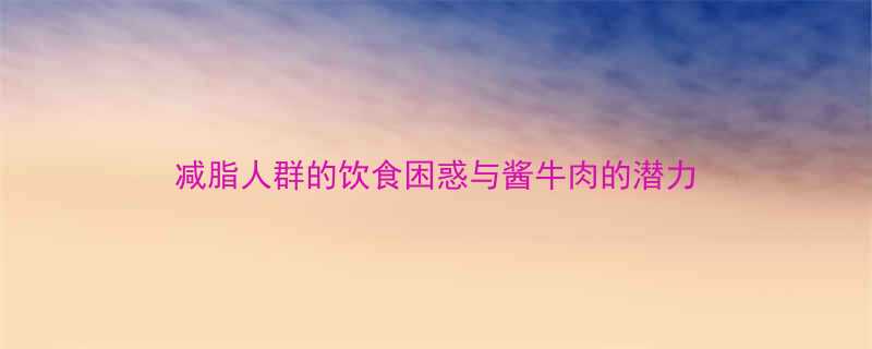 减脂人群的饮食困惑与酱牛肉的潜力-第1张图片-ZBLOG