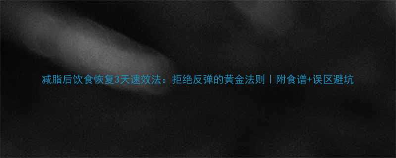 减脂后饮食恢复3天速效法拒绝反弹的黄金法则附食谱误区避坑-第1张图片-ZBLOG