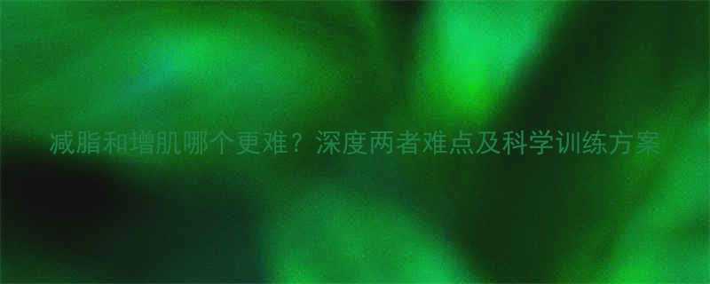 减脂和增肌哪个更难深度两者难点及科学训练方案-第1张图片-ZBLOG