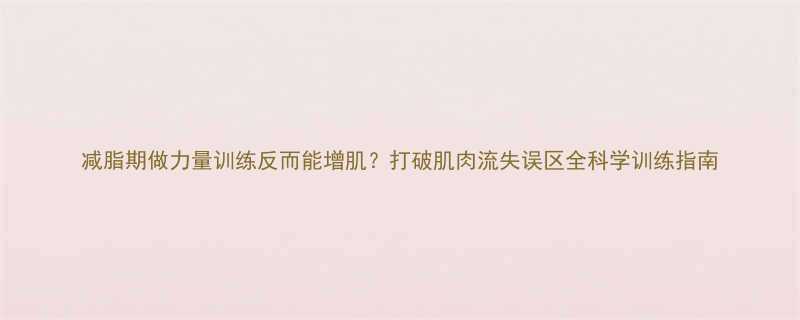 减脂期做力量训练反而能增肌打破肌肉流失误区全科学训练指南-第2张图片-ZBLOG