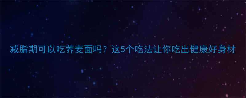 减脂期可以吃荞麦面吗？这5个吃法让你吃出健康好身材-第3张图片-ZBLOG