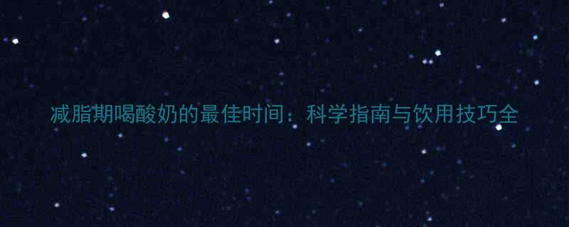 减脂期喝酸奶的最佳时间科学指南与饮用技巧全-第1张图片-ZBLOG