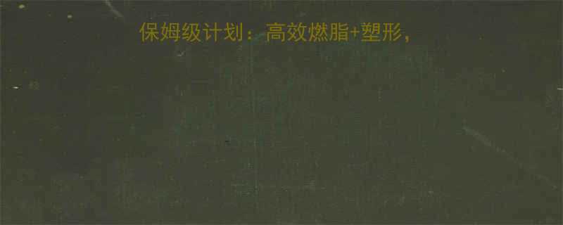 减脂期必看力量训练保姆级计划高效燃脂塑形附每日训练表饮食建议-第3张图片-ZBLOG