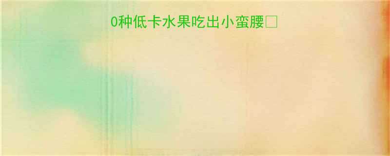 减脂期必看这10种低卡水果吃出小蛮腰附详细热量表-第3张图片-ZBLOG