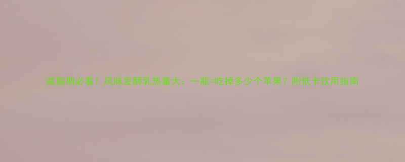 减脂期必看风味发酵乳热量大一瓶吃掉多少个苹果附低卡饮用指南-第1张图片-ZBLOG