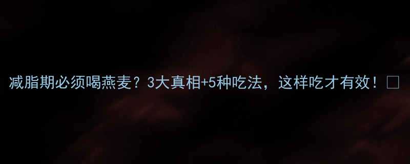 减脂期必须喝燕麦3大真相5种吃法这样吃才有效-第1张图片-ZBLOG