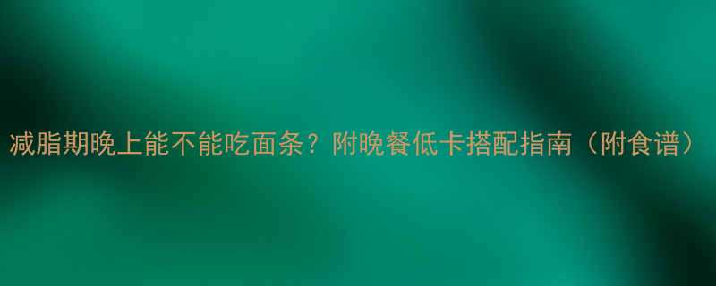 减脂期晚上能不能吃面条附晚餐低卡搭配指南附食谱-第1张图片-ZBLOG
