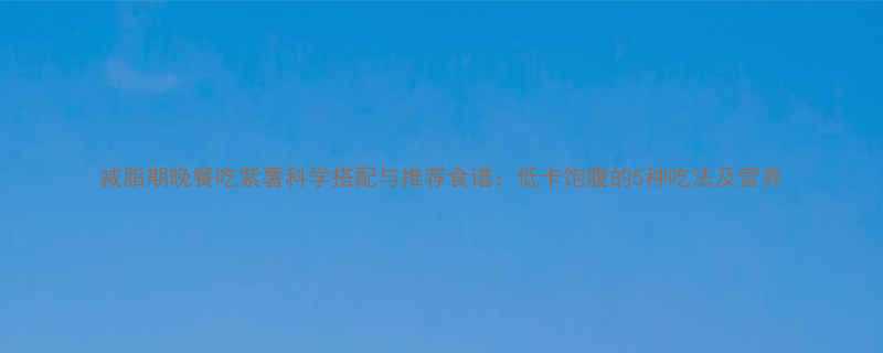 减脂期晚餐吃紫薯科学搭配与推荐食谱低卡饱腹的5种吃法及营养-第1张图片-ZBLOG