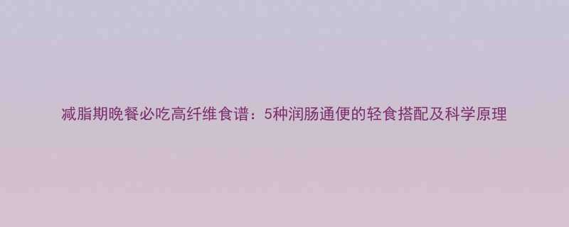 减脂期晚餐必吃高纤维食谱5种润肠通便的轻食搭配及科学原理-第1张图片-ZBLOG