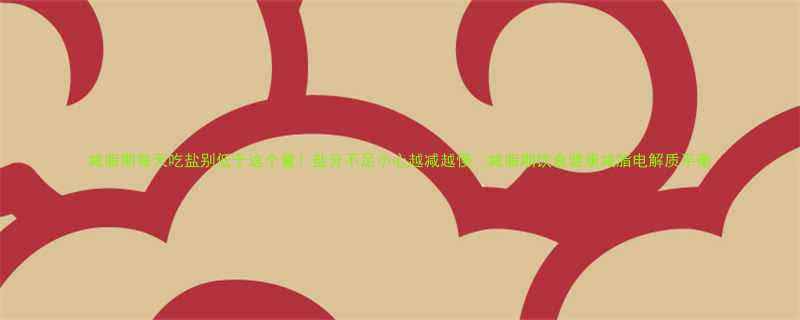 减脂期每天吃盐别低于这个量盐分不足小心越减越慢减脂期饮食健康减脂电解质平衡-第1张图片-ZBLOG