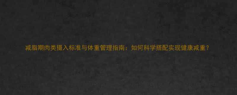 减脂期肉类摄入标准与体重管理指南如何科学搭配实现健康减重-第1张图片-ZBLOG