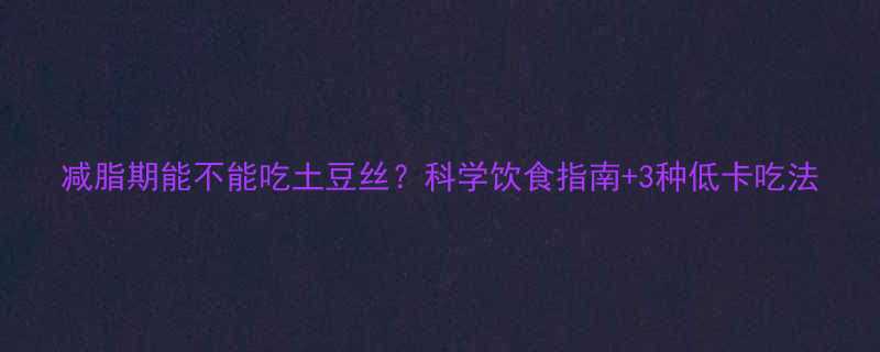 减脂期能不能吃土豆丝科学饮食指南3种低卡吃法-第2张图片-ZBLOG