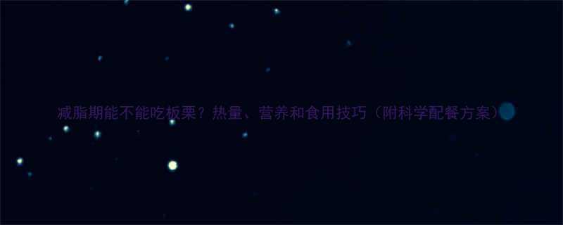 减脂期能不能吃板栗？热量、营养和食用技巧（附科学配餐方案）-第1张图片-ZBLOG