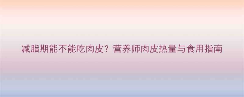 减脂期能不能吃肉皮营养师肉皮热量与食用指南-第1张图片-ZBLOG