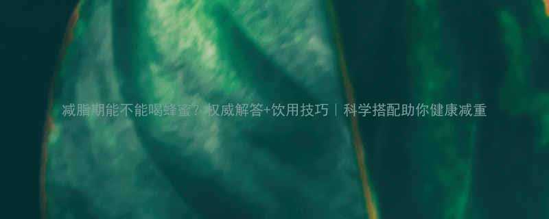 减脂期能不能喝蜂蜜权威解答饮用技巧科学搭配助你健康减重-第1张图片-ZBLOG