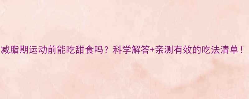 减脂期运动前能吃甜食吗科学解答亲测有效的吃法清单-第3张图片-ZBLOG