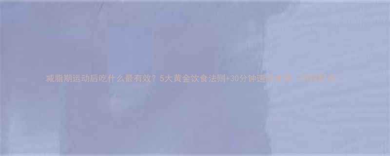 减脂期运动后吃什么最有效？5大黄金饮食法则+30分钟速成食谱（附搭配表）-第1张图片-ZBLOG