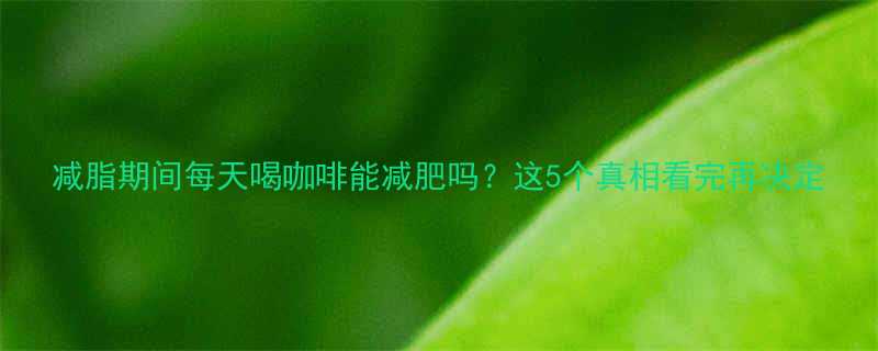 减脂期间每天喝咖啡能减肥吗这5个真相看完再决定-第1张图片-ZBLOG