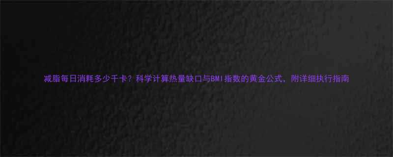 减脂每日消耗多少千卡科学计算热量缺口与BMI指数的黄金公式附详细执行指南-第1张图片-ZBLOG