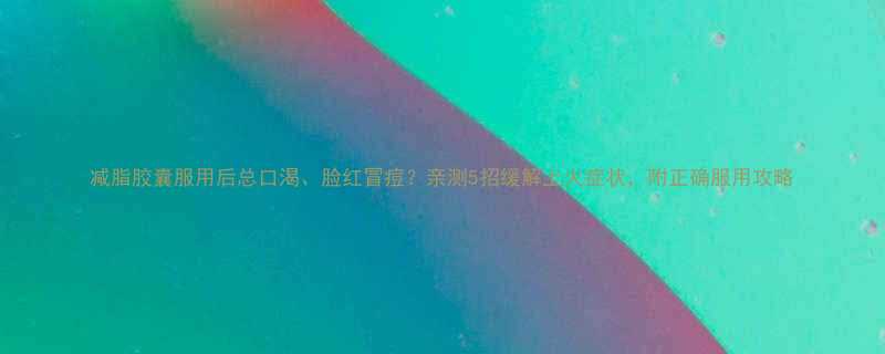 减脂胶囊服用后总口渴脸红冒痘亲测5招缓解上火症状附正确服用攻略-第1张图片-ZBLOG