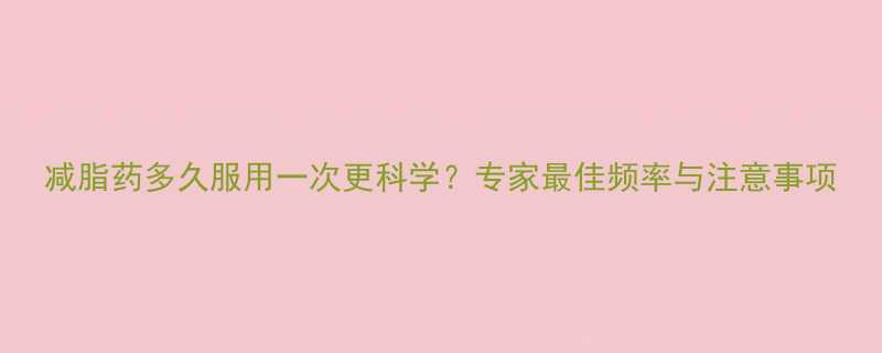 减脂药多久服用一次更科学专家最佳频率与注意事项-第1张图片-ZBLOG