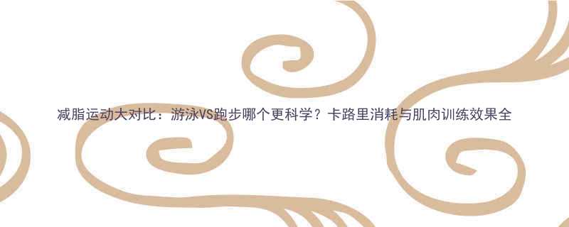 减脂运动大对比：游泳VS跑步哪个更科学？卡路里消耗与肌肉训练效果全-第2张图片-ZBLOG