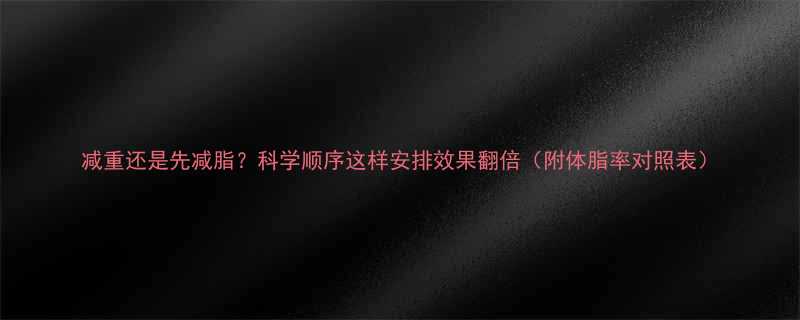 减重还是先减脂？科学顺序这样安排效果翻倍（附体脂率对照表）-第3张图片-ZBLOG