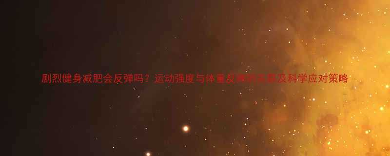 剧烈健身减肥会反弹吗运动强度与体重反弹的关联及科学应对策略-第1张图片-ZBLOG