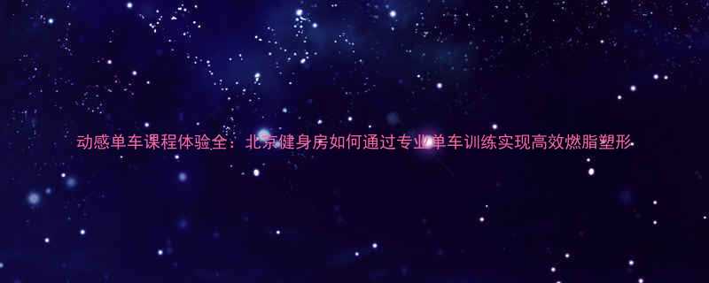 动感单车课程体验全北京健身房如何通过专业单车训练实现高效燃脂塑形-第1张图片-ZBLOG