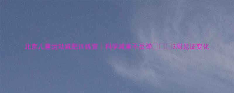 北京儿童运动减肥训练营科学减重不反弹3周见证变化-第2张图片-ZBLOG