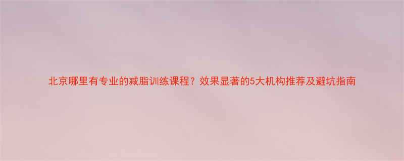 北京哪里有专业的减脂训练课程效果显著的5大机构推荐及避坑指南-第1张图片-ZBLOG