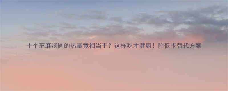 十个芝麻汤圆的热量竟相当于这样吃才健康附低卡替代方案-第1张图片-ZBLOG