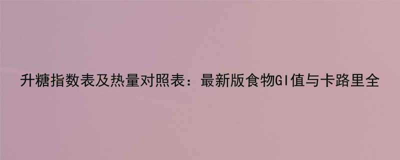 升糖指数表及热量对照表最新版食物GI值与卡路里全-第1张图片-ZBLOG