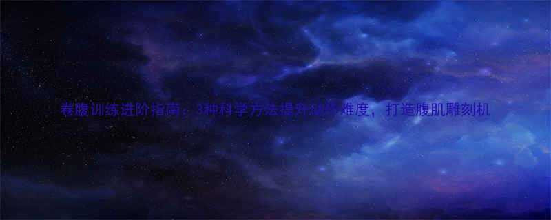 卷腹训练进阶指南3种科学方法提升动作难度打造腹肌雕刻机-第1张图片-ZBLOG