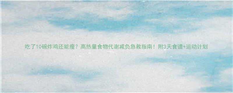 吃了10碗炸鸡还能瘦？高热量食物代谢减负急救指南！附3天食谱+运动计划-第3张图片-ZBLOG