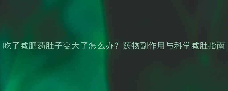 吃了减肥药肚子变大了怎么办药物副作用与科学减肚指南-第1张图片-ZBLOG