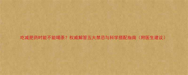 吃减肥药时能不能喝茶权威解答五大禁忌与科学搭配指南附医生建议-第2张图片-ZBLOG
