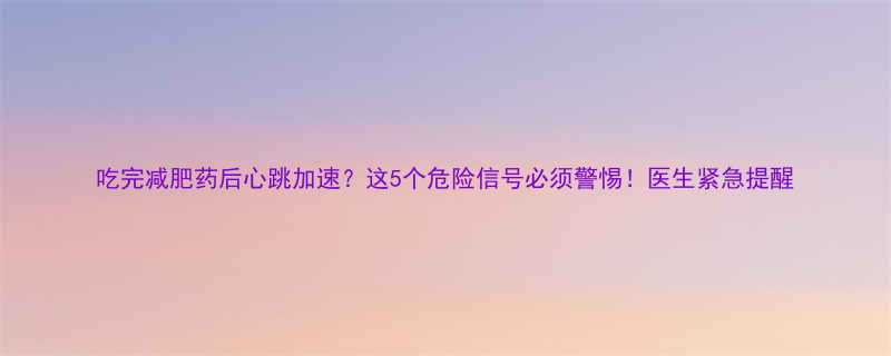吃完减肥药后心跳加速这5个危险信号必须警惕医生紧急提醒-第1张图片-ZBLOG