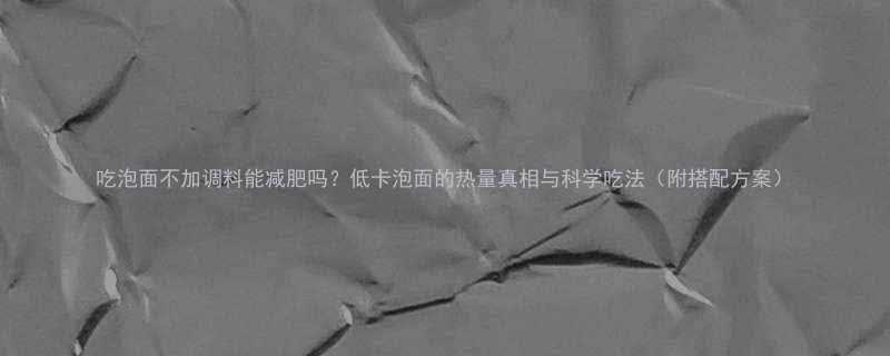 吃泡面不加调料能减肥吗低卡泡面的热量真相与科学吃法附搭配方案-第3张图片-ZBLOG