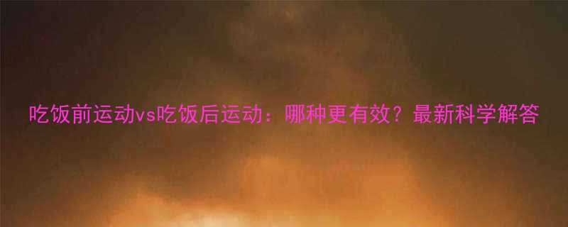 吃饭前运动vs吃饭后运动哪种更有效最新科学解答-第1张图片-ZBLOG