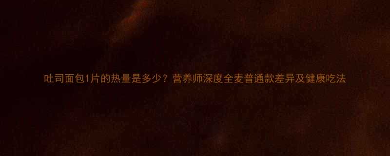 吐司面包1片的热量是多少营养师深度全麦普通款差异及健康吃法-第3张图片-ZBLOG