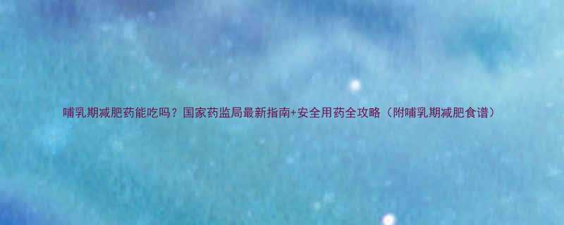 哺乳期减肥药能吃吗国家药监局最新指南安全用药全攻略附哺乳期减肥食谱-第1张图片-ZBLOG