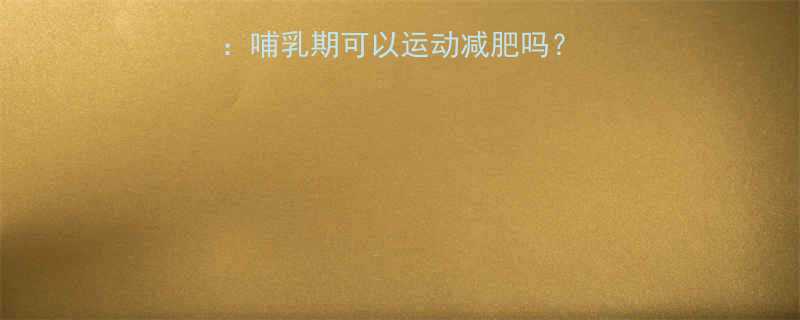 哺乳期减肥运动指南哺乳期可以运动减肥吗5个安全有效的方案-第1张图片-ZBLOG