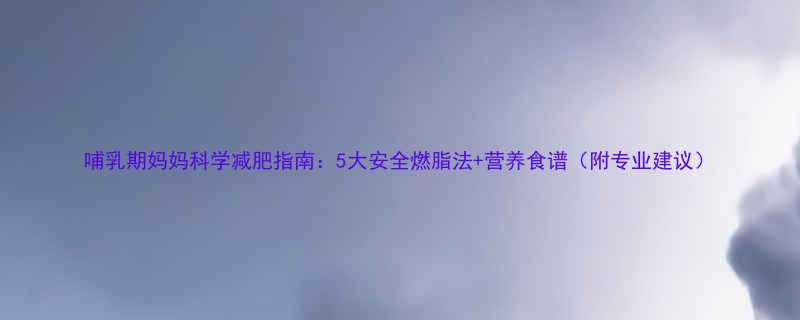 哺乳期妈妈科学减肥指南5大安全燃脂法营养食谱附专业建议-第1张图片-ZBLOG